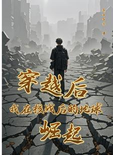 穿越后我在核战后的地球崛起 穿越后我在核战后的地球崛起