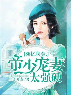 88亿聘金,帝少宠妻太强硬 88亿聘金,帝少宠妻太强硬