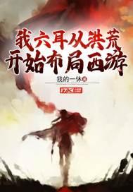 我六耳从洪荒开始布局西游 我六耳从洪荒开始布局西游