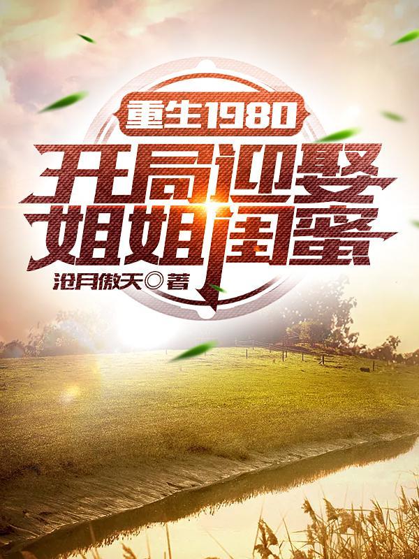 重生1980:开局迎娶姐姐闺蜜 重生1980:开局迎娶姐姐闺蜜